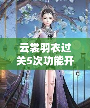 云裳羽衣过关5次功能开启技巧与使用方法详解