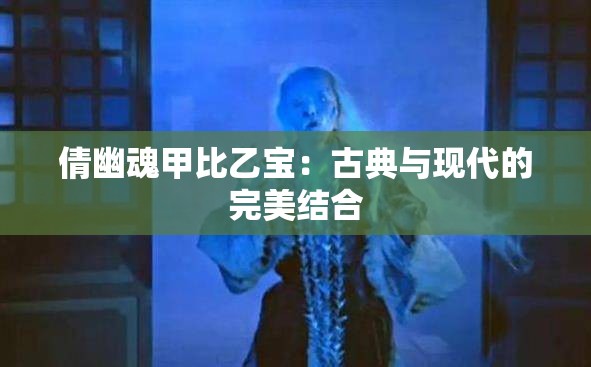 倩幽魂甲比乙宝：古典与现代的完美结合