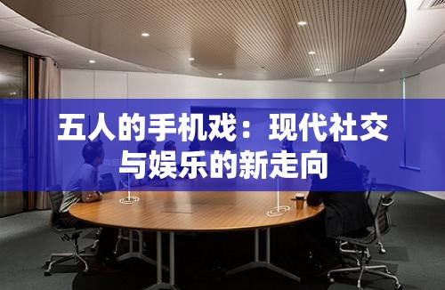 五人的手机戏：现代社交与娱乐的新走向