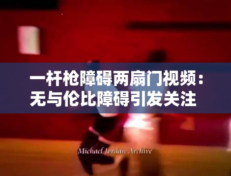 一杆枪障碍两扇门视频：无与伦比障碍引发关注 - 详细解析与观看指南