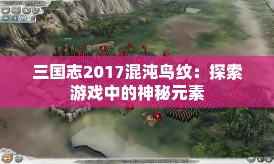 三国志2017混沌鸟纹：探索游戏中的神秘元素