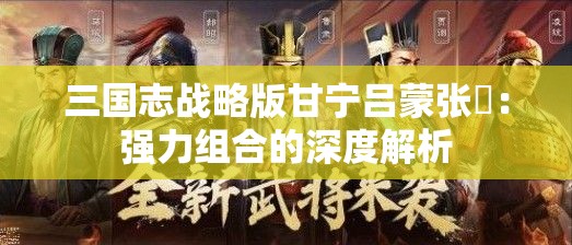 三国志战略版甘宁吕蒙张郃：强力组合的深度解析