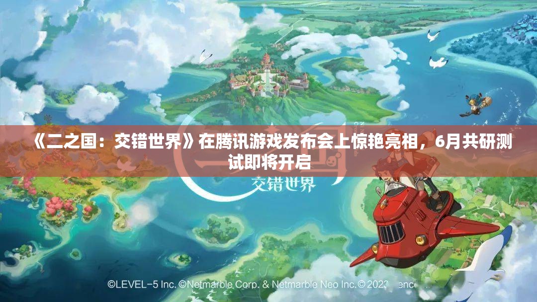 《二之国：交错世界》在腾讯游戏发布会上惊艳亮相，6月共研测试即将开启