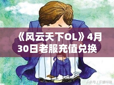 《风云天下OL》4月30日老服充值兑换活动详解：步步高升与特惠好礼等你拿