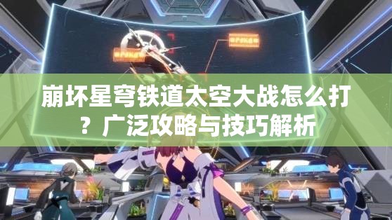 崩坏星穹铁道太空大战怎么打？广泛攻略与技巧解析