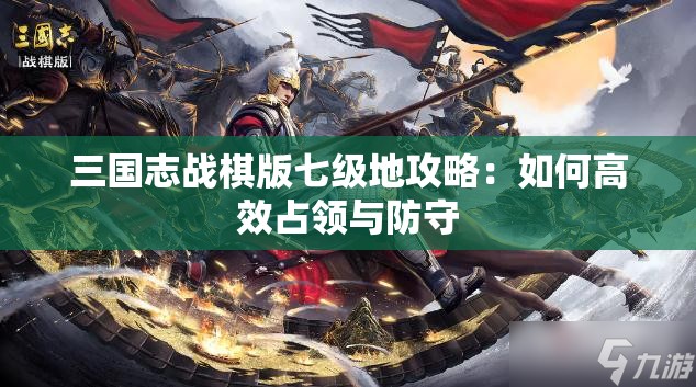 三国志战棋版七级地攻略：如何高效占领与防守