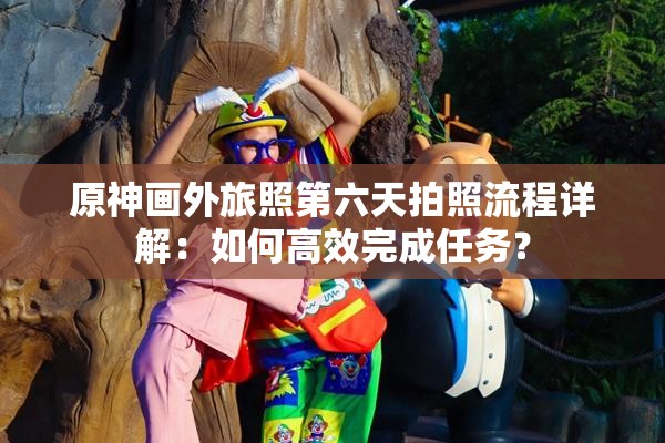 原神画外旅照第六天拍照流程详解：如何高效完成任务？