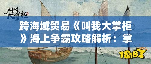 跨海域贸易《叫我大掌柜》海上争霸攻略解析：掌握贸易技巧