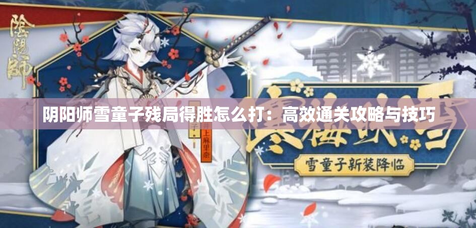 阴阳师雪童子残局得胜怎么打：高效通关攻略与技巧