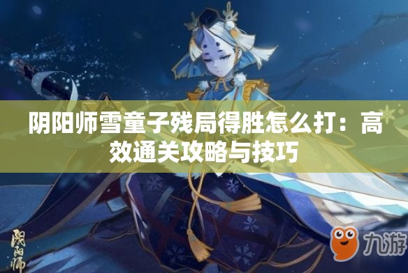 阴阳师雪童子残局得胜怎么打：高效通关攻略与技巧