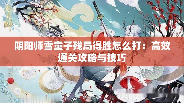 阴阳师雪童子残局得胜怎么打：高效通关攻略与技巧